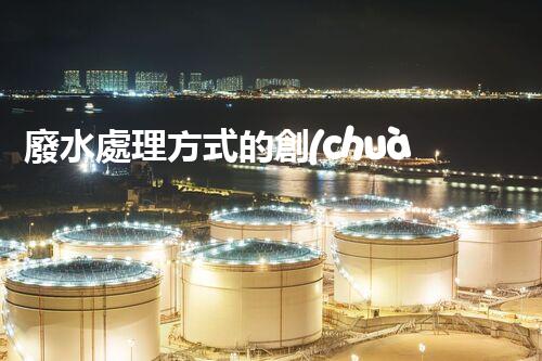 廢水處理方式的創(chuàng)新與以后？